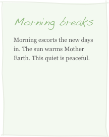Morning breaks
Morning escorts the new days in. The sun warms Mother Earth. This quiet is peaceful. 